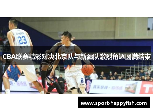 CBA联赛精彩对决北京队与新疆队激烈角逐圆满结束