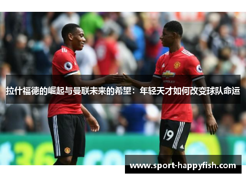 拉什福德的崛起与曼联未来的希望：年轻天才如何改变球队命运