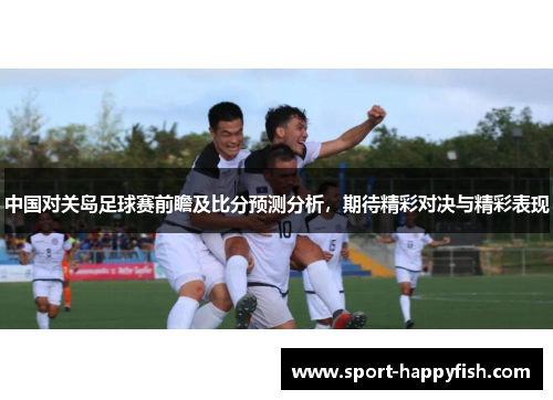 中国对关岛足球赛前瞻及比分预测分析，期待精彩对决与精彩表现