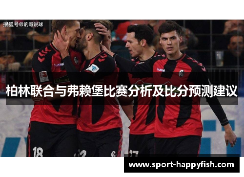 柏林联合与弗赖堡比赛分析及比分预测建议